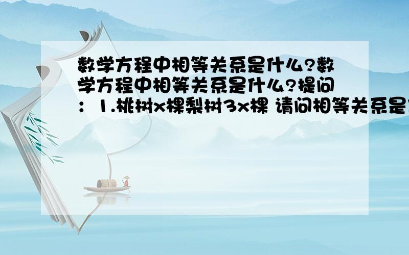 数学方程中相等关系是什么?数学方程中相等关系是什么?提问：1.桃树x棵梨树3x棵 请问相等关系是什么?2.桃树x棵梨树有x棵还多36棵问相等关系是什么?回答正确50分归你莫属!