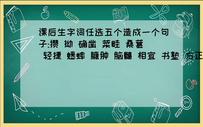 课后生字词任选五个造成一个句子:攒 拗 确凿 菜畦 桑葚 轻捷 蟋蟀 臃肿 脑髓 相宜 书塾 方正 博学 蝉蜕 人迹罕至 人声鼎沸 是任选五个造成一个句子 不是造5个句子 任选五个造成一个不少