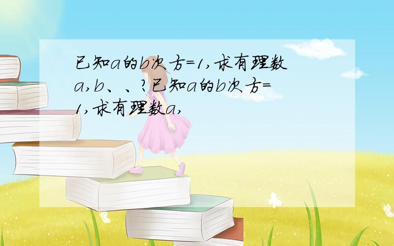 已知a的b次方=1,求有理数a,b、、?已知a的b次方=1,求有理数a,