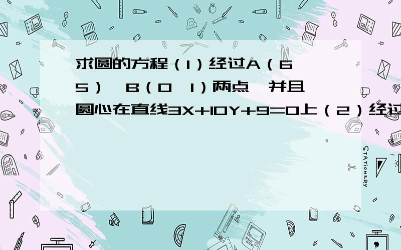 求圆的方程（1）经过A（6,5）,B（0,1）两点,并且圆心在直线3X+10Y+9=0上（2）经过P(-2,4),Q(3,-1)两点,并且在X轴上截得的弦长为6已知P(X,Y)是圆（X+2）^2+Y^2=1上一点（1）求P到直线3X+4Y+12=0的距离的最