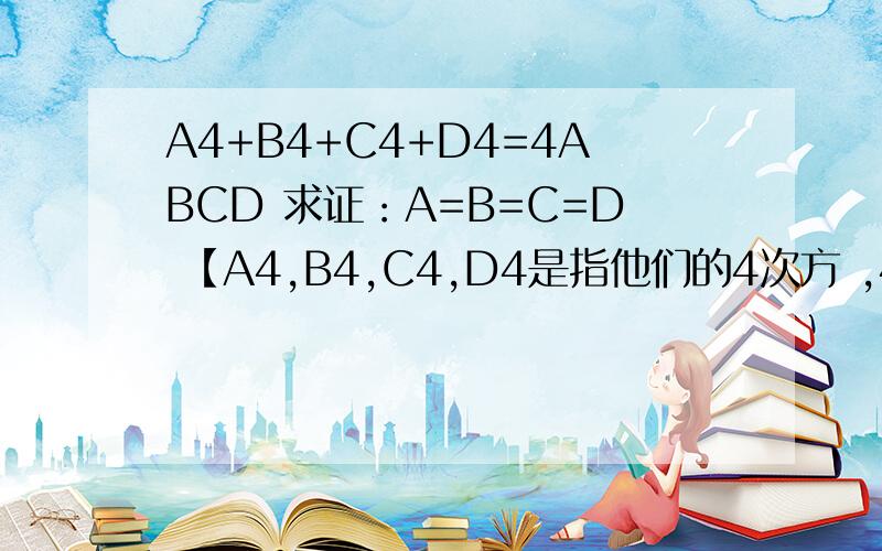 A4+B4+C4+D4=4ABCD 求证：A=B=C=D 【A4,B4,C4,D4是指他们的4次方 ,4ABCD是指他们4个的乘积再×4 】