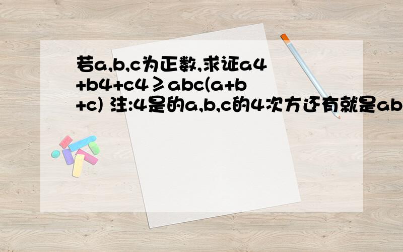 若a,b,c为正数,求证a4+b4+c4≥abc(a+b+c) 注:4是的a,b,c的4次方还有就是abc属于实数时的证明