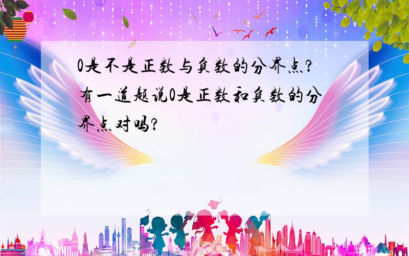 0是不是正数与负数的分界点?有一道题说0是正数和负数的分界点对吗?