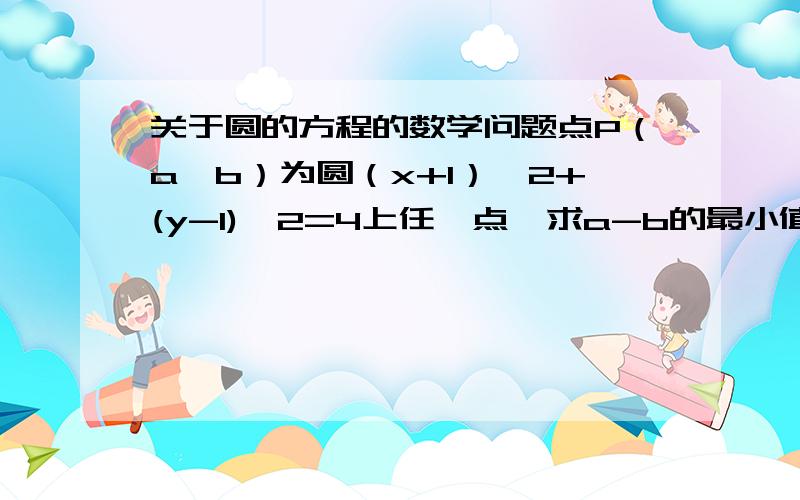 关于圆的方程的数学问题点P（a,b）为圆（x+1）^2+(y-1)^2=4上任一点,求a-b的最小值提供一个思路什么的也行,求教.