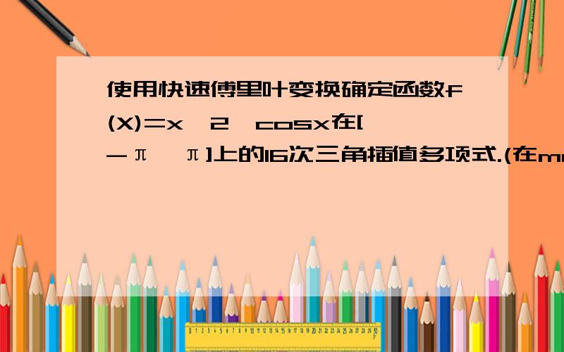 使用快速傅里叶变换确定函数f(X)=x^2*cosx在[-π,π]上的16次三角插值多项式.(在matlab中运行）急.要附源程序.