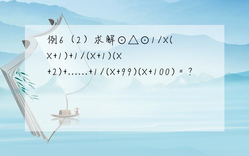 例6（2）求解⊙△⊙1/X(X+1)+1/(X+1)(X+2)+......+1/(X+99)(X+100)＝？