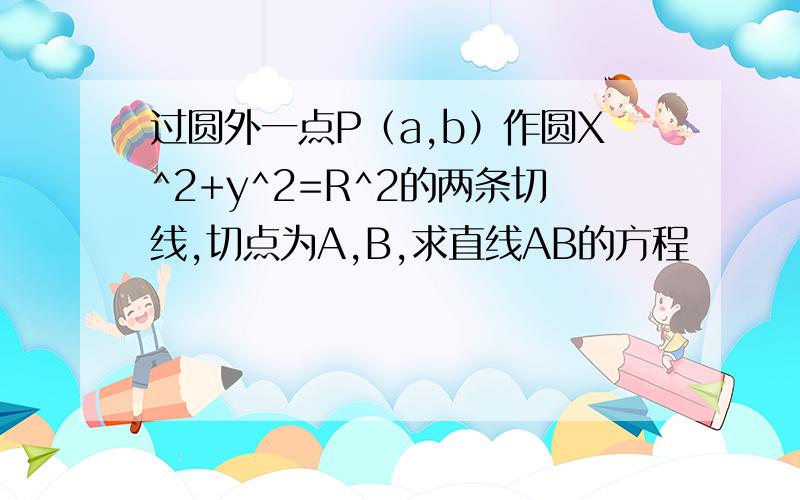 过圆外一点P（a,b）作圆X^2+y^2=R^2的两条切线,切点为A,B,求直线AB的方程