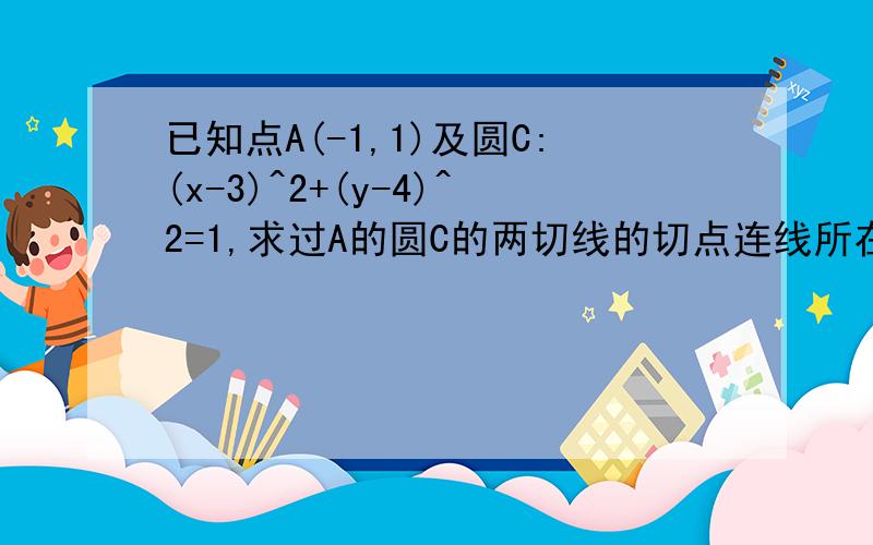 已知点A(-1,1)及圆C:(x-3)^2+(y-4)^2=1,求过A的圆C的两切线的切点连线所在直线的方程.