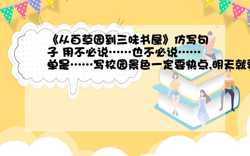 《从百草园到三味书屋》仿写句子 用不必说……也不必说……单是……写校园景色一定要快点,明天就要交了.