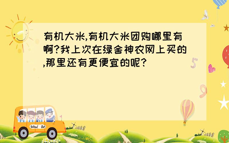 有机大米,有机大米团购哪里有啊?我上次在绿舍神农网上买的,那里还有更便宜的呢?