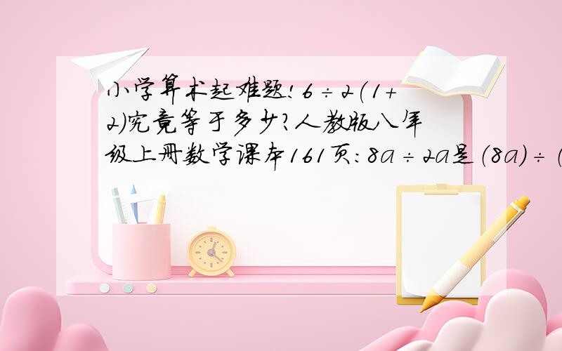 小学算术起难题!6÷2(1+2)究竟等于多少?人教版八年级上册数学课本161页：8a÷2a是（8a）÷（2a）的意思则6÷2(1+2)就是6÷[2(1+2)]的意思  所以答案是1啊为什么有人说是9?我认为这个问题有些不严谨