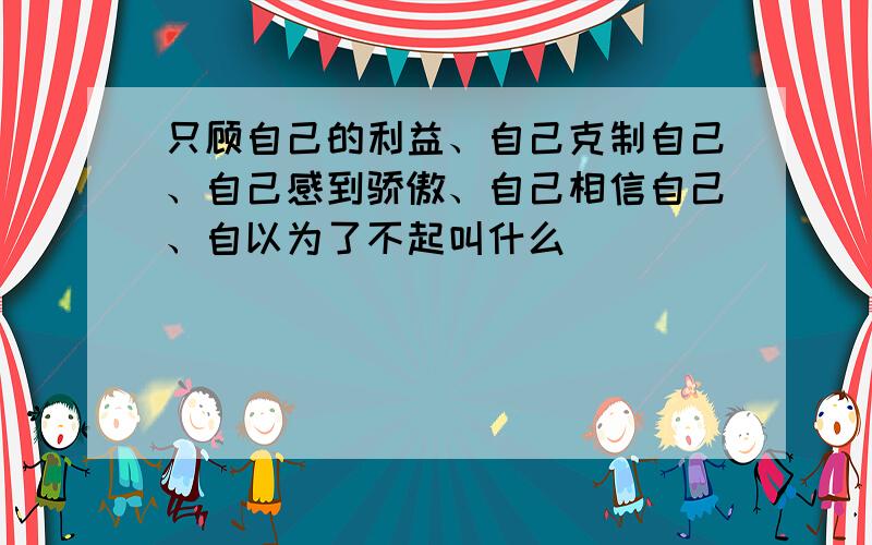 只顾自己的利益、自己克制自己、自己感到骄傲、自己相信自己、自以为了不起叫什么