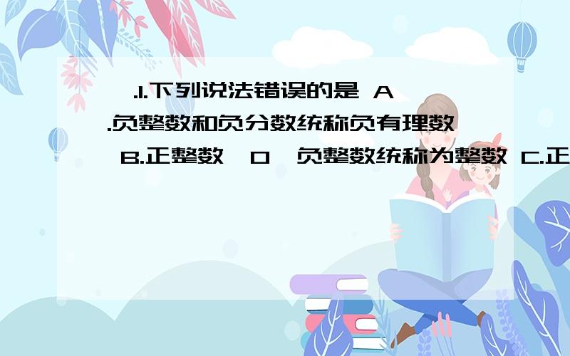 一.1.下列说法错误的是 A.负整数和负分数统称负有理数 B.正整数,0,负整数统称为整数 C.正有理数