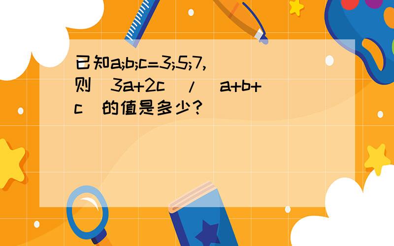 已知a;b;c=3;5;7,则（3a+2c)/(a+b+c)的值是多少?