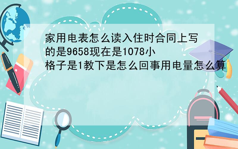 家用电表怎么读入住时合同上写的是9658现在是1078小格子是1教下是怎么回事用电量怎么算