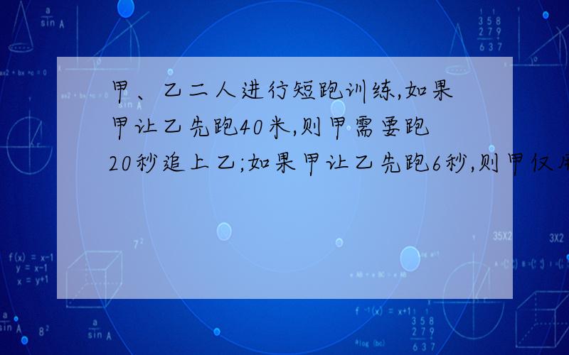 甲、乙二人进行短跑训练,如果甲让乙先跑40米,则甲需要跑20秒追上乙;如果甲让乙先跑6秒,则甲仅用9秒追上乙.求甲、乙二人的速度?