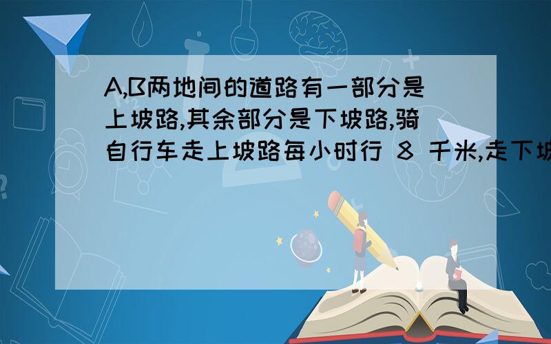 A,B两地间的道路有一部分是上坡路,其余部分是下坡路,骑自行车走上坡路每小时行 8 千米,走下坡路每小时行12千米,又知道从A到B比从B到A 如果A、B两地相距24千米,求骑自行车从A到B所用的时间.