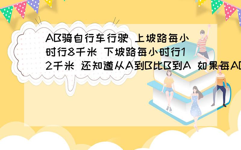 AB骑自行车行驶 上坡路每小时行8千米 下坡路每小时行12千米 还知道从A到B比B到A 如果每AB相距24千米 从A到B需要多少时间?