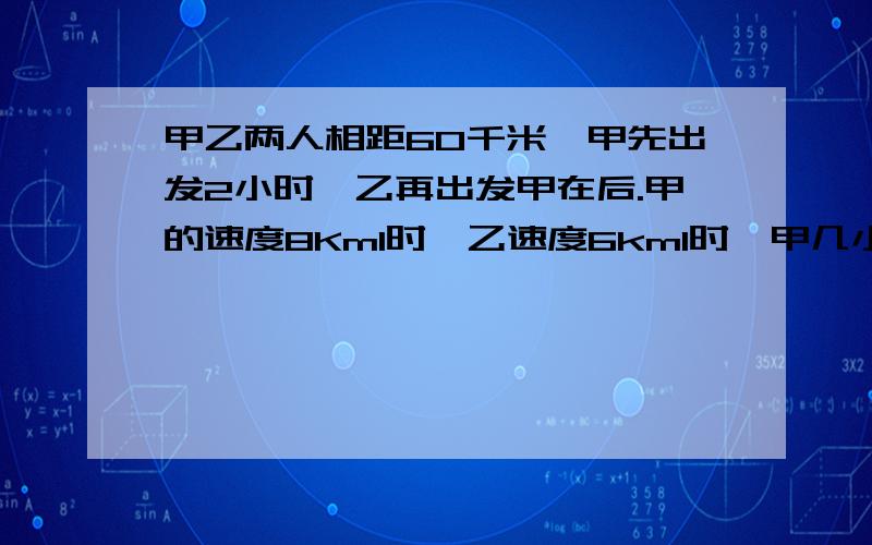 甲乙两人相距60千米,甲先出发2小时,乙再出发甲在后.甲的速度8Km1时,乙速度6km1时,甲几小时追上乙?