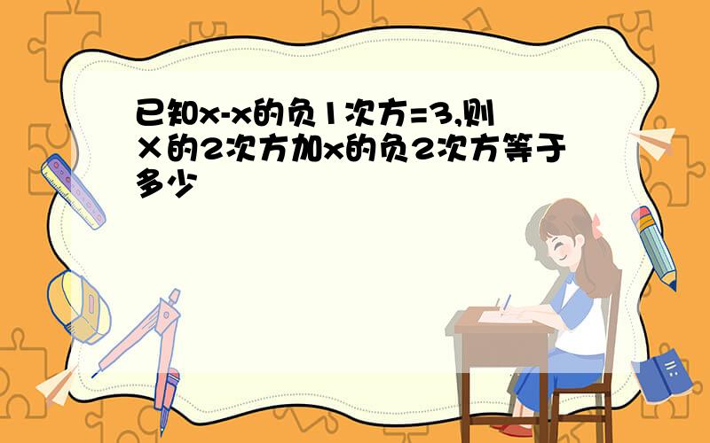 已知x-x的负1次方=3,则×的2次方加x的负2次方等于多少