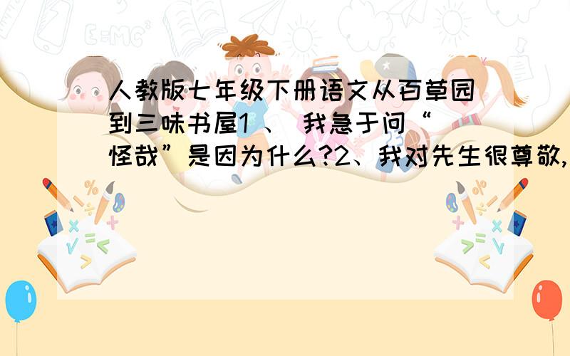 人教版七年级下册语文从百草园到三味书屋1 、 我急于问“怪哉”是因为什么?2、我对先生很尊敬,是因为什么?3、作者是从那三个方面来介绍先生的?4、先生最初对我很严厉、后来却好起来了