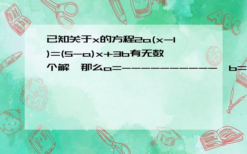 已知关于x的方程2a(x-1)=(5-a)x+3b有无数个解,那么a=----------,b=______.xie