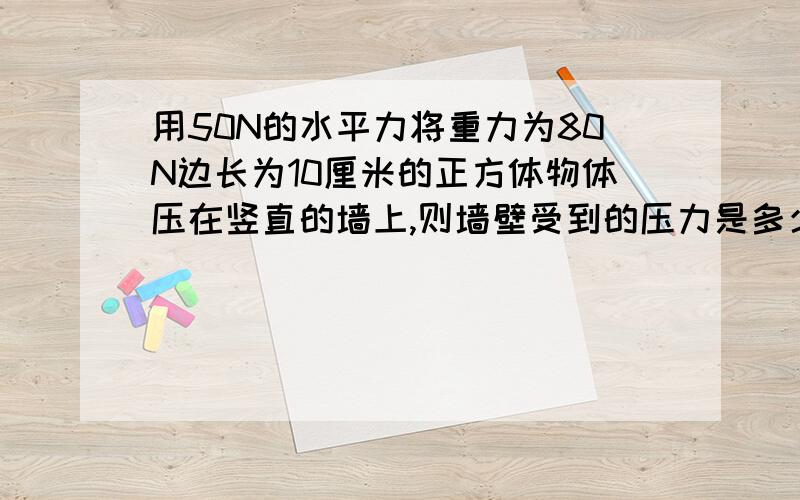 用50N的水平力将重力为80N边长为10厘米的正方体物体压在竖直的墙上,则墙壁受到的压力是多少,压强是多少