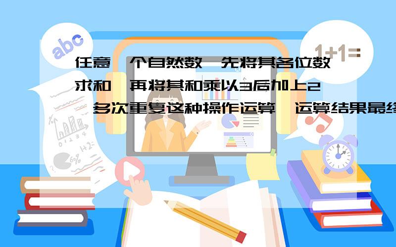 任意一个自然数,先将其各位数求和,再将其和乘以3后加上2,多次重复这种操作运算,运算结果最终会得到一个固定不变的数R.求数R的值?