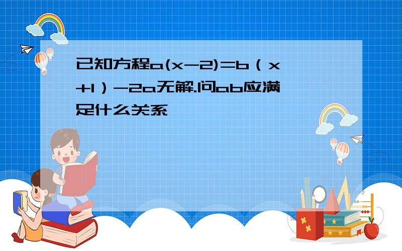 已知方程a(x-2)=b（x+1）-2a无解.问ab应满足什么关系