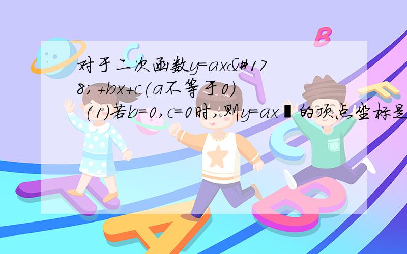 对于二次函数y=ax²+bx+c(a不等于0) (1)若b=0,c=0时,则y=ax²的顶点坐标是,对1.对于二次函数y=ax²+bx+c(a不等于0)(1) 若b=0,c=0时,则y=ax²的顶点坐标是（ ）,对称轴（ ）（2)b=0,c不等于0时,则y-a