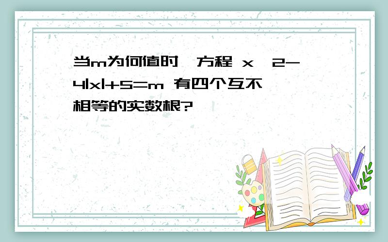 当m为何值时,方程 x^2-4|x|+5=m 有四个互不相等的实数根?