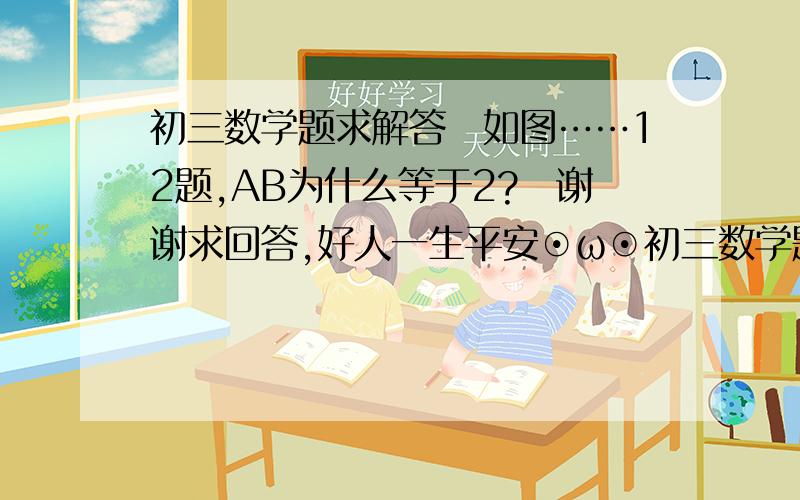 初三数学题求解答　如图……12题,AB为什么等于2?　谢谢求回答,好人一生平安⊙ω⊙初三数学题求解答　如图……12题eimAB为什么等于2?　谢谢求回答w好人一生平安⊙ω⊙