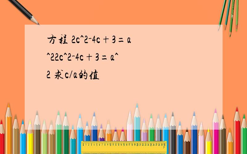 方程 2c^2-4c+3=a^22c^2-4c+3=a^2 求c/a的值