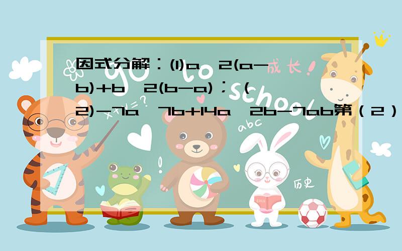 因式分解：(1)a^2(a-b)+b^2(b-a)； (2)-7a^7b+14a^2b-7ab第（2）题打错了，应该是-7a^3 b+14a^2 b-7ab