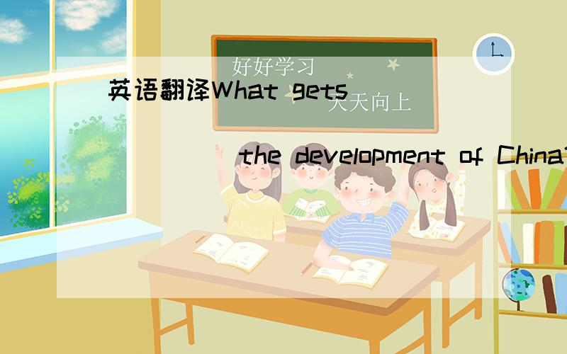 英语翻译What gets ____ ____ ____ ____ the development of China？