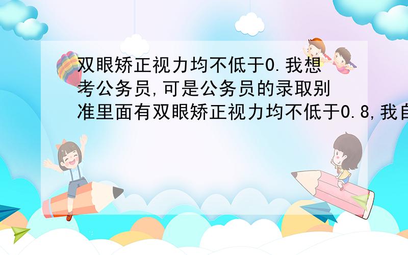 双眼矫正视力均不低于0.我想考公务员,可是公务员的录取别准里面有双眼矫正视力均不低于0.8,我自身左眼高度远视,基本上什么都看不见,不知道符不符合要求.