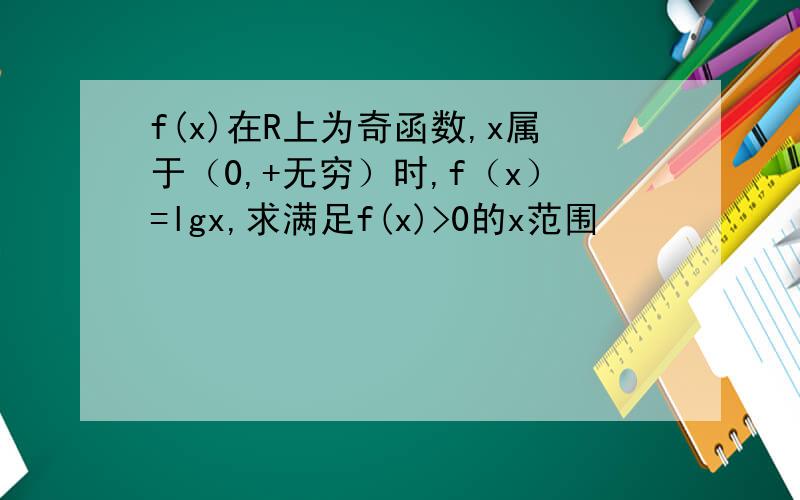 f(x)在R上为奇函数,x属于（0,+无穷）时,f（x）=lgx,求满足f(x)>0的x范围