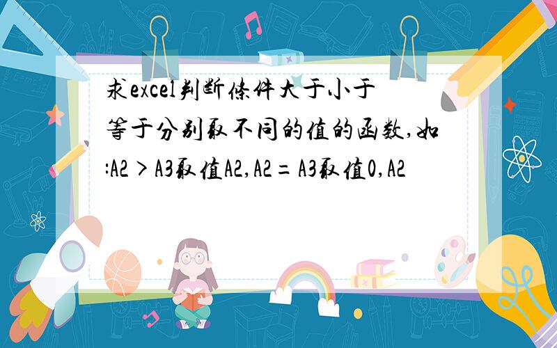 求excel判断条件大于小于等于分别取不同的值的函数,如:A2>A3取值A2,A2=A3取值0,A2