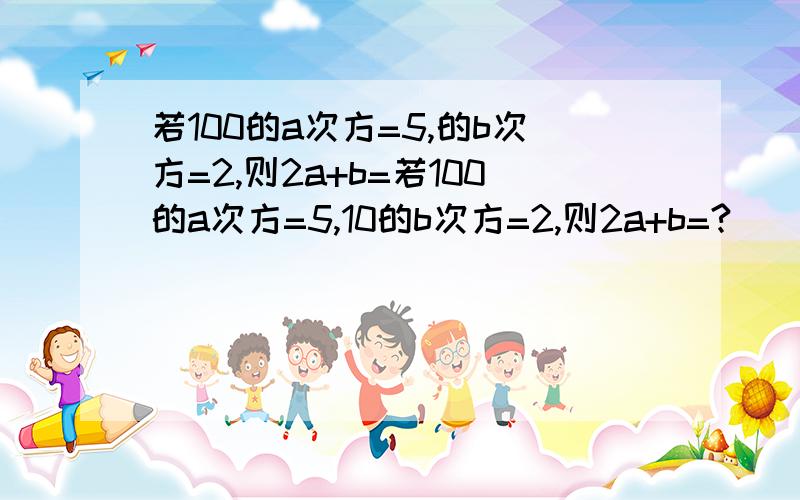 若100的a次方=5,的b次方=2,则2a+b=若100的a次方=5,10的b次方=2,则2a+b=?