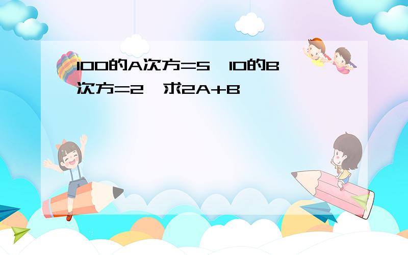 100的A次方=5,10的B次方=2,求2A+B