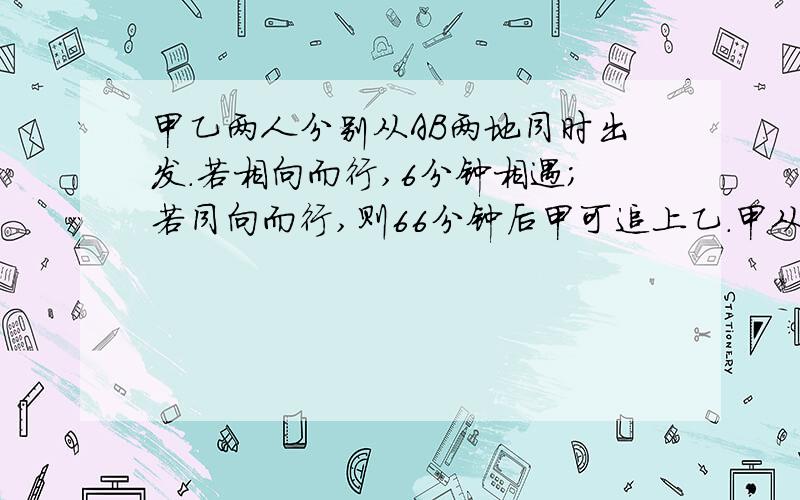 甲乙两人分别从AB两地同时出发.若相向而行,6分钟相遇；若同向而行,则66分钟后甲可追上乙.甲从A走到B要用时多少分钟?