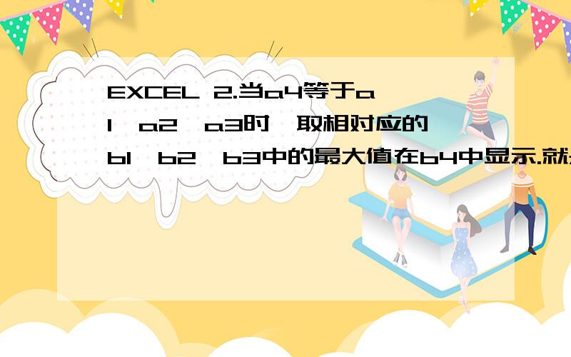 EXCEL 2.当a4等于a1,a2,a3时,取相对应的b1,b2,b3中的最大值在b4中显示.就是当a4等于a3,a2,a1中一个或者两个或者同时都相等时,取a3,a2,a1对映b列中的最大值.如图：,   分别是a4=a3,  a4=a3=a2,a4=a3=a2=a1时候