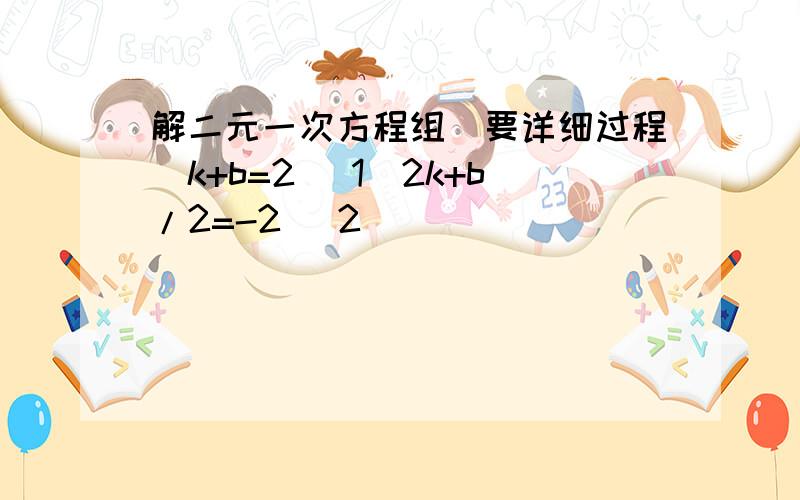 解二元一次方程组（要详细过程）k+b=2 (1)2k+b/2=-2 (2)