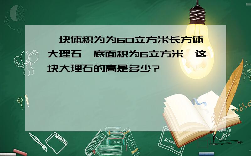 一块体积为为60立方米长方体大理石,底面积为6立方米,这块大理石的高是多少?