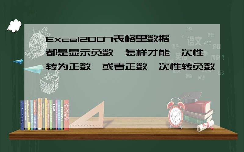 Excel2007表格里数据都是显示负数,怎样才能一次性转为正数,或者正数一次性转负数