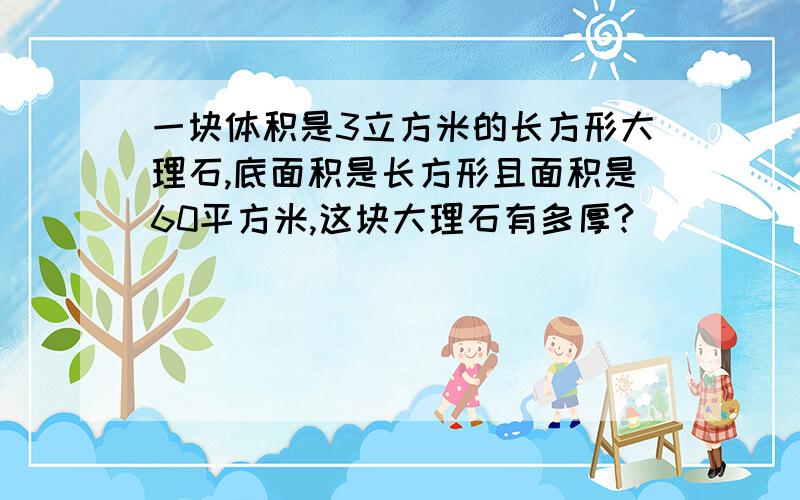 一块体积是3立方米的长方形大理石,底面积是长方形且面积是60平方米,这块大理石有多厚?