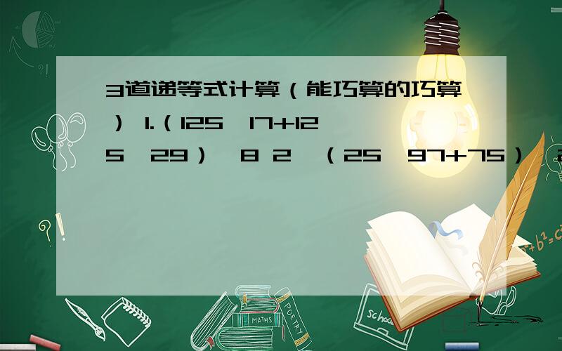 3道递等式计算（能巧算的巧算） 1.（125*17+125*29）*8 2,（25*97+75）*24