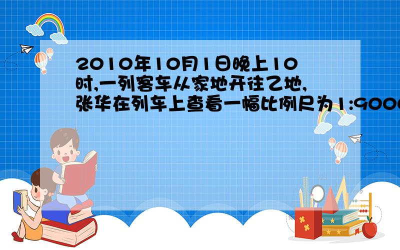 2010年10月1日晚上10时,一列客车从家地开往乙地,张华在列车上查看一幅比例尺为1:9000000的地图,量的甲地到乙地的铁路长是8厘米.若火车时速是80千米/时,则张华到达乙地的时间是2010年10月几日