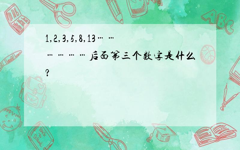 1,2,3,5,8,13………………后面第三个数字是什么?