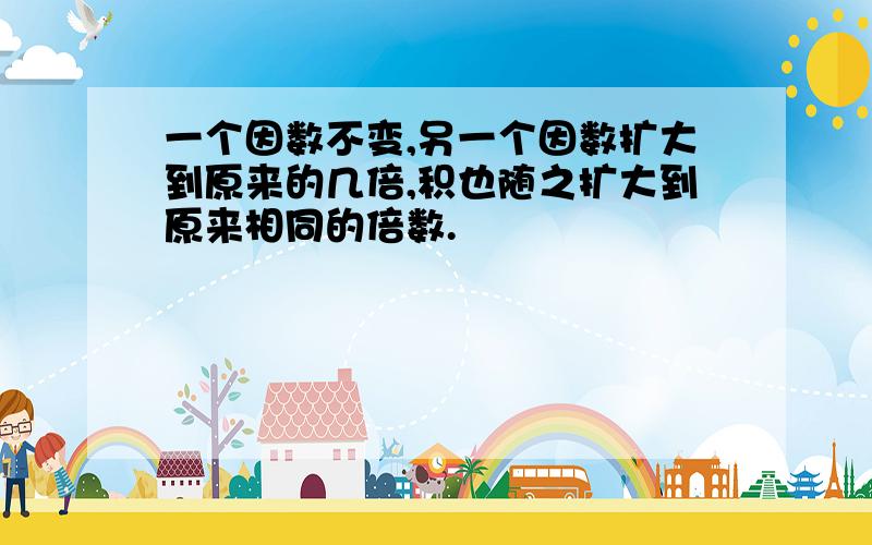 一个因数不变,另一个因数扩大到原来的几倍,积也随之扩大到原来相同的倍数.